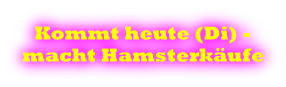 Kommt heute (Di) - macht Hamsterkäufe